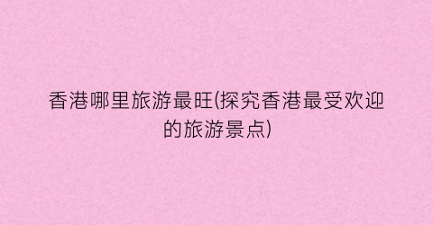 香港哪里旅游最旺(探究香港最受欢迎的旅游景点)