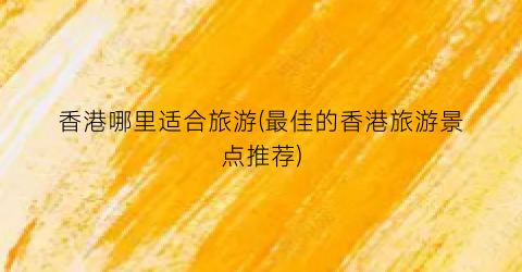 香港哪里适合旅游(最佳的香港旅游景点推荐)