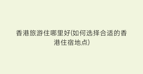 香港旅游住哪里好(如何选择合适的香港住宿地点)