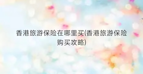 香港旅游保险在哪里买(香港旅游保险购买攻略)