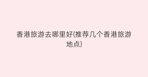 香港旅游去哪里好(推荐几个香港旅游地点)