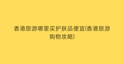 香港旅游哪里买护肤品便宜(香港旅游购物攻略)