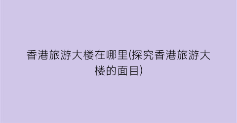 香港旅游大楼在哪里(探究香港旅游大楼的面目)