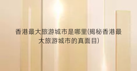 香港最大旅游城市是哪里(揭秘香港最大旅游城市的真面目)