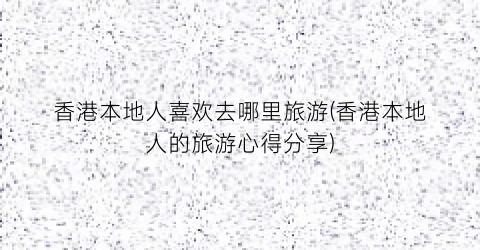 香港本地人喜欢去哪里旅游(香港本地人的旅游心得分享)