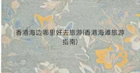 香港海边哪里好去旅游(香港海滩旅游指南)