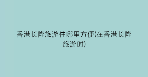 香港长隆旅游住哪里方便(在香港长隆旅游时)