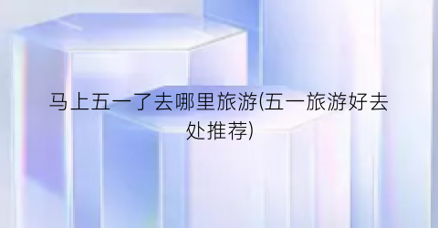 马上五一了去哪里旅游(五一旅游好去处推荐)