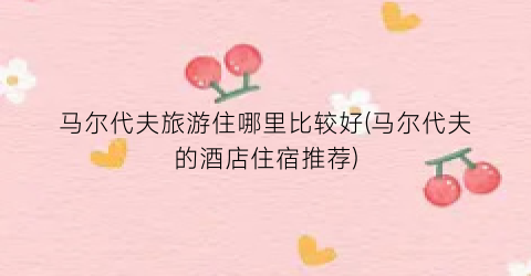 马尔代夫旅游住哪里比较好(马尔代夫的酒店住宿推荐)