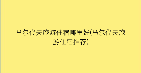 马尔代夫旅游住宿哪里好(马尔代夫旅游住宿推荐)