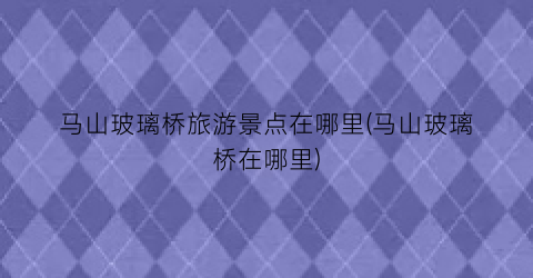 马山玻璃桥旅游景点在哪里(马山玻璃桥在哪里)