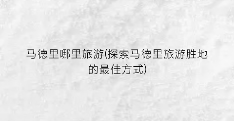 马德里哪里旅游(探索马德里旅游胜地的最佳方式)