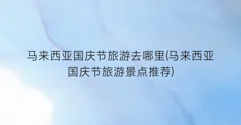 马来西亚国庆节旅游去哪里(马来西亚国庆节旅游景点推荐)