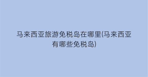 马来西亚旅游免税岛在哪里(马来西亚有哪些免税岛)