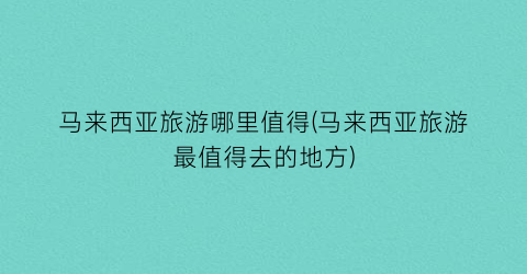 马来西亚旅游哪里值得(马来西亚旅游最值得去的地方)