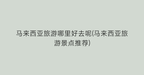 马来西亚旅游哪里好去呢(马来西亚旅游景点推荐)