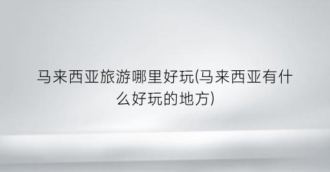 马来西亚旅游哪里好玩(马来西亚有什么好玩的地方)