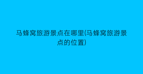 马蜂窝旅游景点在哪里(马蜂窝旅游景点的位置)