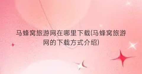 马蜂窝旅游网在哪里下载(马蜂窝旅游网的下载方式介绍)