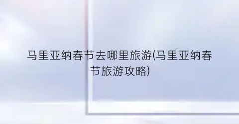 马里亚纳春节去哪里旅游(马里亚纳春节旅游攻略)