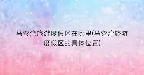 马銮湾旅游度假区在哪里(马銮湾旅游度假区的具体位置)