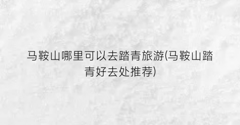 马鞍山哪里可以去踏青旅游(马鞍山踏青好去处推荐)