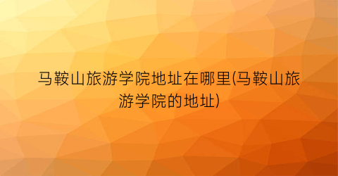 马鞍山旅游学院地址在哪里(马鞍山旅游学院的地址)