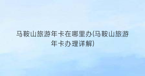 马鞍山旅游年卡在哪里办(马鞍山旅游年卡办理详解)