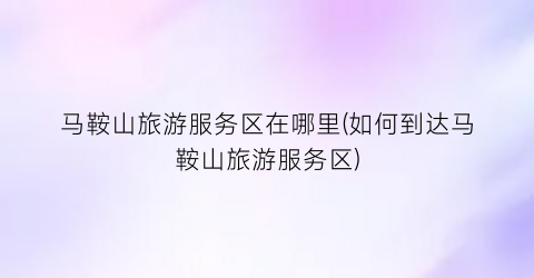马鞍山旅游服务区在哪里(如何到达马鞍山旅游服务区)