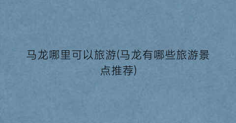 马龙哪里可以旅游(马龙有哪些旅游景点推荐)