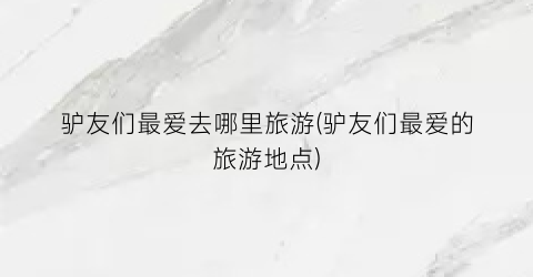 驴友们最爱去哪里旅游(驴友们最爱的旅游地点)