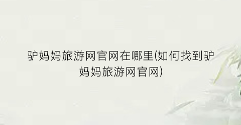 驴妈妈旅游网官网在哪里(如何找到驴妈妈旅游网官网)