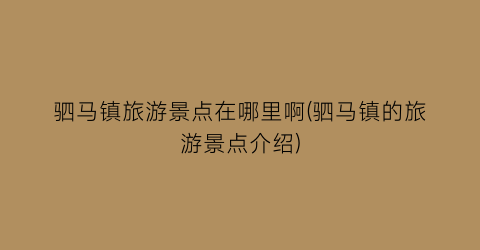 驷马镇旅游景点在哪里啊(驷马镇的旅游景点介绍)