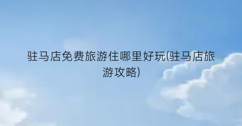 驻马店免费旅游住哪里好玩(驻马店旅游攻略)