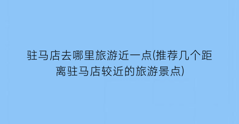 驻马店去哪里旅游近一点(推荐几个距离驻马店较近的旅游景点)