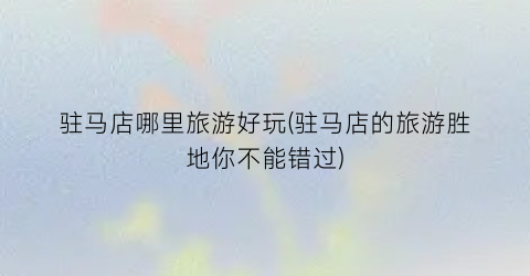 驻马店哪里旅游好玩(驻马店的旅游胜地你不能错过)
