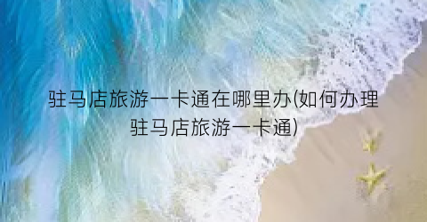 驻马店旅游一卡通在哪里办(如何办理驻马店旅游一卡通)