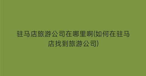 驻马店旅游公司在哪里啊(如何在驻马店找到旅游公司)