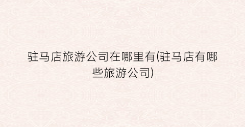 驻马店旅游公司在哪里有(驻马店有哪些旅游公司)