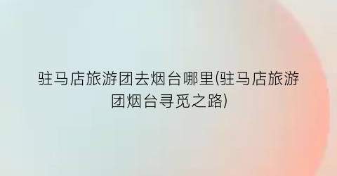 驻马店旅游团去烟台哪里(驻马店旅游团烟台寻觅之路)