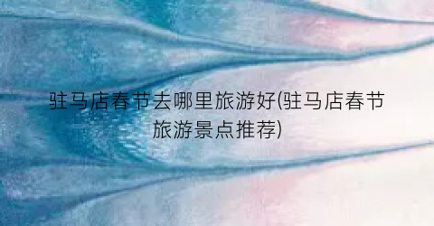 驻马店春节去哪里旅游好(驻马店春节旅游景点推荐)