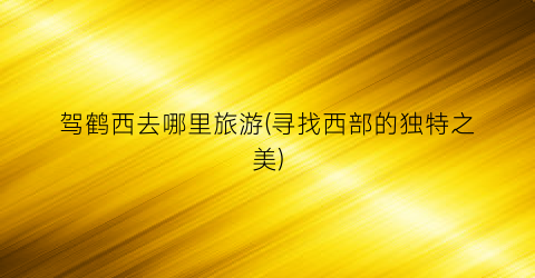 驾鹤西去哪里旅游(寻找西部的独特之美)