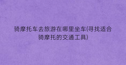 骑摩托车去旅游在哪里坐车(寻找适合骑摩托的交通工具)