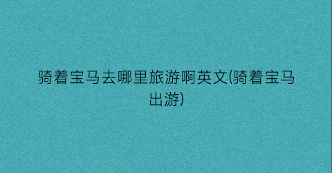 骑着宝马去哪里旅游啊英文(骑着宝马出游)