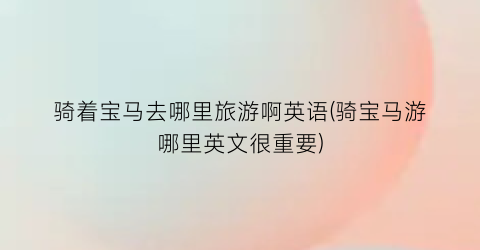 骑着宝马去哪里旅游啊英语(骑宝马游哪里英文很重要)