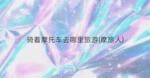 骑着摩托车去哪里旅游(摩旅人)