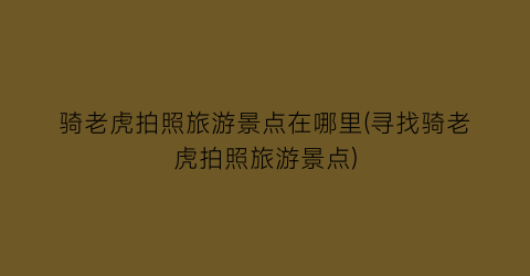 骑老虎拍照旅游景点在哪里(寻找骑老虎拍照旅游景点)