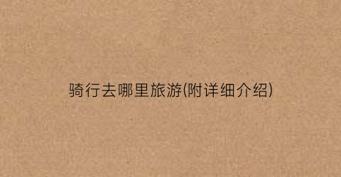 骑行去哪里旅游(附详细介绍)