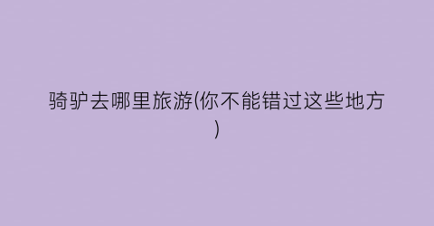 骑驴去哪里旅游(你不能错过这些地方)