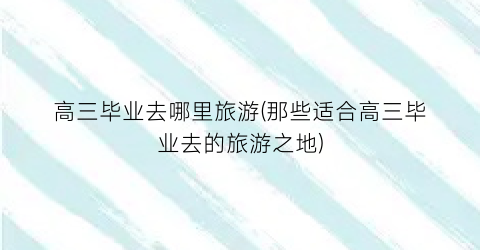 高三毕业去哪里旅游(那些适合高三毕业去的旅游之地)